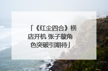 《红尘四合》横店开机 张子璇角色突破引期待
