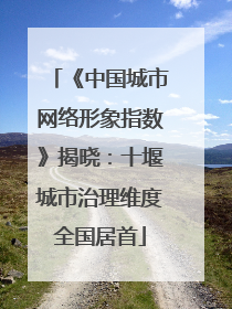 《中国城市网络形象指数》揭晓：十堰城市治理维度全国居首