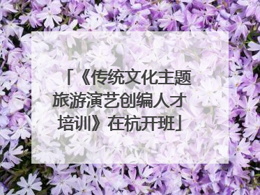 《传统文化主题旅游演艺创编人才培训》在杭开班