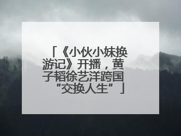《小伙小妹换游记》开播，黄子韬徐艺洋跨国“交换人生”