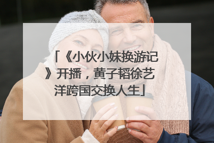 《小伙小妹换游记》开播，黄子韬徐艺洋跨国交换人生