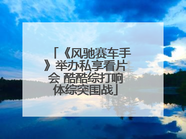 《风驰赛车手》举办私享看片会 酷酷综打响体综突围战