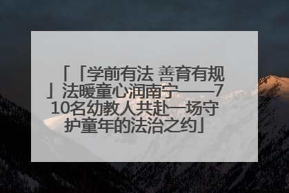 「学前有法 善育有规」法暖童心润南宁——710名幼教人共赴一场守护童年的法治之约