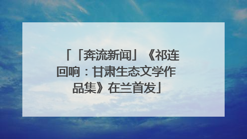 「奔流新闻」《祁连回响：甘肃生态文学作品集》在兰首发