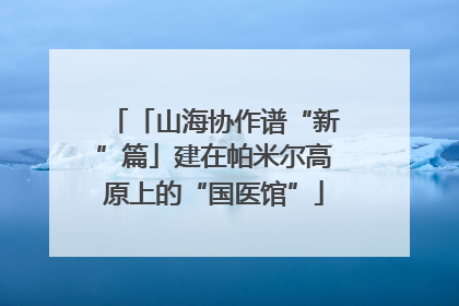 「山海协作谱“新”篇」建在帕米尔高原上的“国医馆”