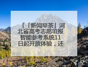 「新闻早茶」河北省高考志愿填报智能参考系统11日起开放体验，还有这些热点……