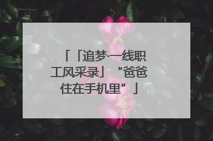 「追梦·一线职工风采录」“爸爸住在手机里”