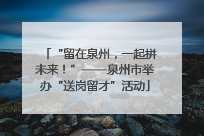 “留在泉州，一起拼未来！”——泉州市举办“送岗留才”活动