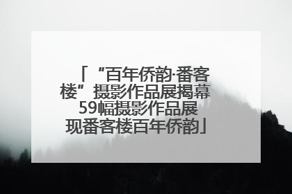 “百年侨韵·番客楼”摄影作品展揭幕 59幅摄影作品展现番客楼百年侨韵