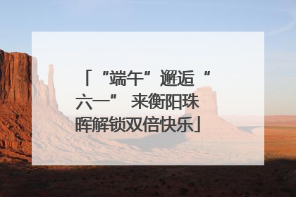 “端午”邂逅“六一” 来衡阳珠晖解锁双倍快乐