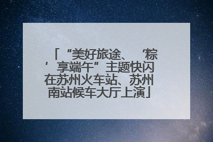 “美好旅途、‘粽’享端午”主题快闪在苏州火车站、苏州南站候车大厅上演