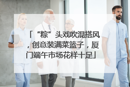 “粽”头戏吹混搭风，创意装满菜篮子，厦门端午市场花样十足
