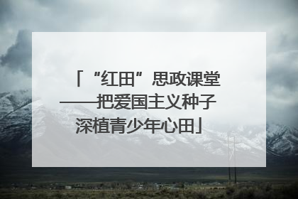“红田”思政课堂——把爱国主义种子深植青少年心田