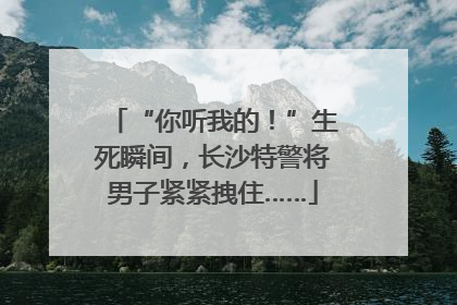 “你听我的！”生死瞬间，长沙特警将男子紧紧拽住……