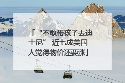 “不敢带孩子去迪士尼” 近七成美国人觉得物价还要涨