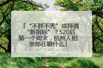 “不胖不秃”成择偶“新指标”？520后第一个周末，杭州人相亲都在聊什么