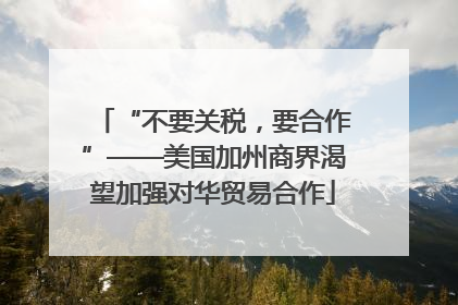 “不要关税，要合作”——美国加州商界渴望加强对华贸易合作