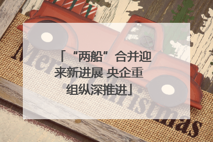 “两船”合并迎来新进展 央企重组纵深推进