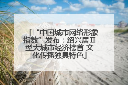 “中国城市网络形象指数”发布：绍兴居Ⅱ型大城市经济榜首 文化传播独具特色