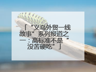 “义乌外贸一线故事”系列报道之一：高标准不是“没苦硬吃”