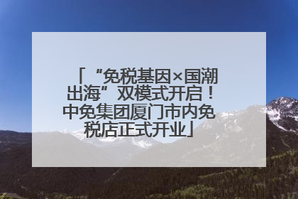 “免税基因×国潮出海”双模式开启！中免集团厦门市内免税店正式开业