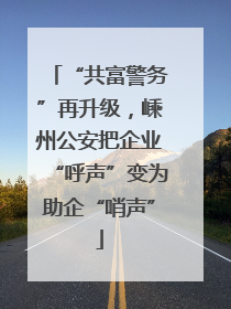 “共富警务”再升级，嵊州公安把企业“呼声”变为助企“哨声”