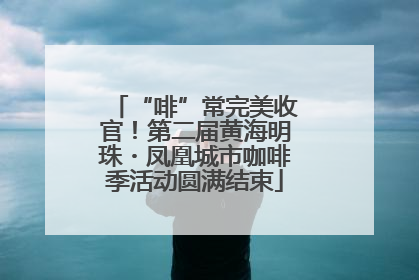“啡”常完美收官！第二届黄海明珠・凤凰城市咖啡季活动圆满结束
