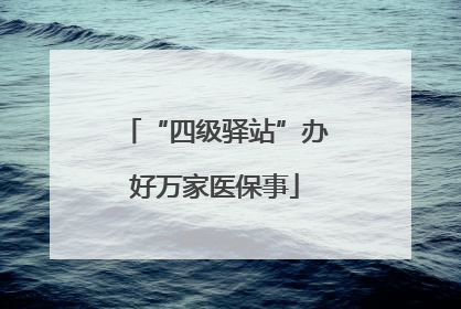 “四级驿站”办好万家医保事