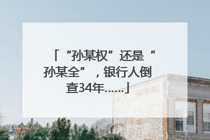 “孙某权”还是“孙某全”，银行人倒查34年……