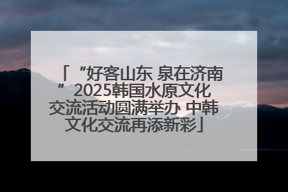 “好客山东 泉在济南”2025韩国水原文化交流活动圆满举办 中韩文化交流再添新彩