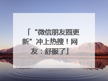 “微信朋友圈更新”冲上热搜！网友：舒服了