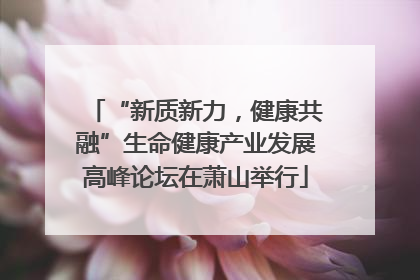 “新质新力，健康共融”生命健康产业发展高峰论坛在萧山举行