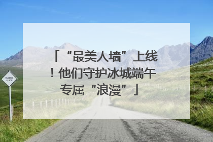 “最美人墙”上线！他们守护冰城端午专属“浪漫”