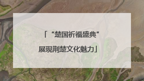 “楚国祈福盛典”展现荆楚文化魅力