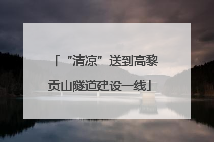 “清凉”送到高黎贡山隧道建设一线
