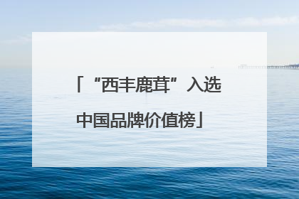“西丰鹿茸”入选中国品牌价值榜