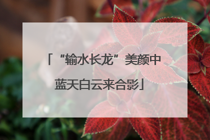 “输水长龙”美颜中 蓝天白云来合影