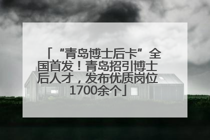 “青岛博士后卡”全国首发！青岛招引博士后人才，发布优质岗位1700余个