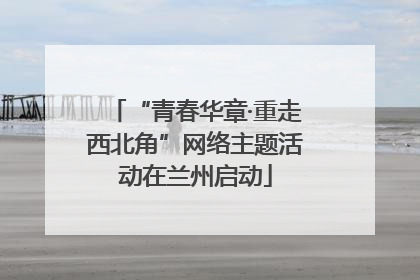“青春华章·重走西北角”网络主题活动在兰州启动
