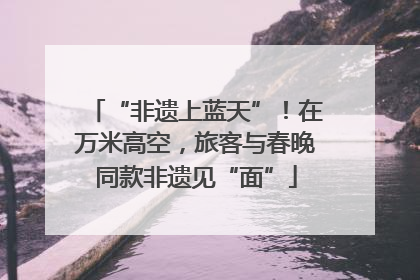 “非遗上蓝天”！在万米高空，旅客与春晚同款非遗见“面”