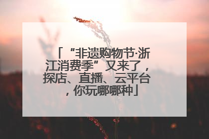 “非遗购物节·浙江消费季”又来了，探店、直播、云平台，你玩哪哪种