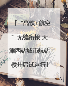 “高铁+航空”无缝衔接 天津西站城市航站楼开启试运行