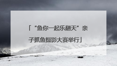 “鱼你一起乐翻天”亲子抓鱼摄影大赛举行