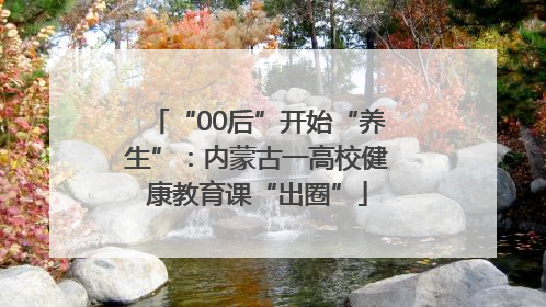 “00后”开始“养生”：内蒙古一高校健康教育课“出圈”