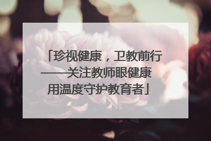 珍视健康，卫教前行——关注教师眼健康 用温度守护教育者