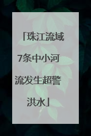 珠江流域7条中小河流发生超警洪水