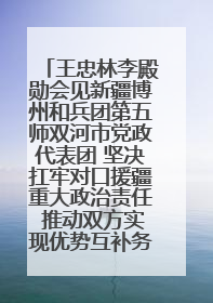 王忠林李殿勋会见新疆博州和兵团第五师双河市党政代表团 坚决扛牢对口援疆重大政治责任 推动双方实现优势互补务实合作