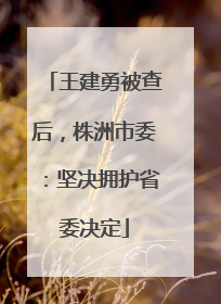 王建勇被查后，株洲市委：坚决拥护省委决定