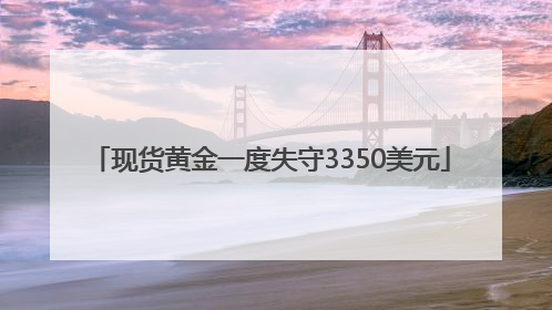 现货黄金一度失守3350美元