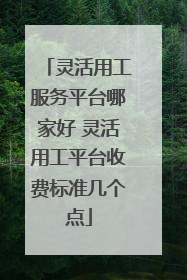 灵活用工服务平台哪家好 灵活用工平台收费标准几个点